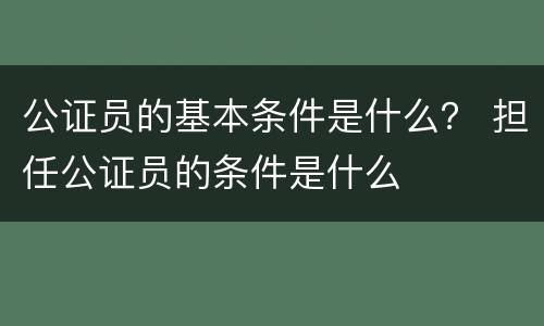 公证员的基本条件是什么？ 担任公证员的条件是什么
