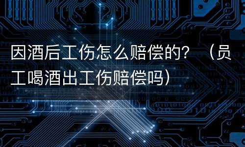 因酒后工伤怎么赔偿的？（员工喝酒出工伤赔偿吗）