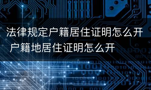 法律规定户籍居住证明怎么开 户籍地居住证明怎么开