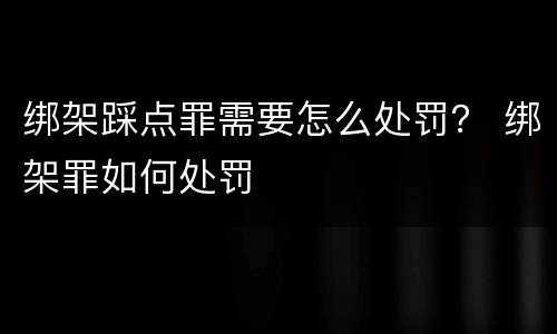 绑架踩点罪需要怎么处罚？ 绑架罪如何处罚