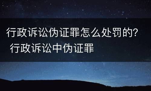 行政诉讼伪证罪怎么处罚的？ 行政诉讼中伪证罪