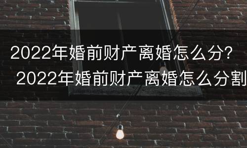 2022年婚前财产离婚怎么分？ 2022年婚前财产离婚怎么分割
