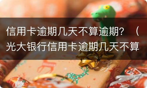 信用卡逾期几天不算逾期？（光大银行信用卡逾期几天不算逾期）