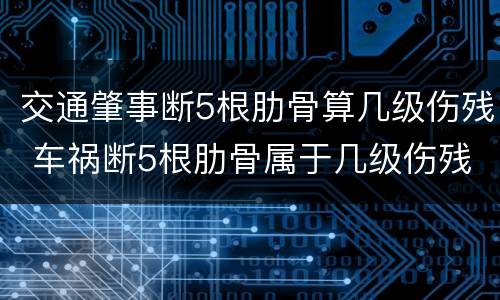 交通肇事断5根肋骨算几级伤残 车祸断5根肋骨属于几级伤残赔偿多少钱