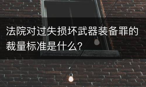法院对过失损坏武器装备罪的裁量标准是什么？