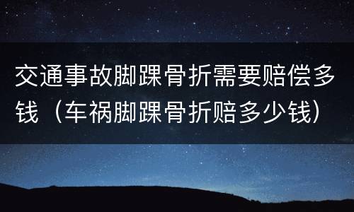 交通事故脚踝骨折需要赔偿多钱（车祸脚踝骨折赔多少钱）
