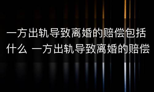 一方出轨导致离婚的赔偿包括什么 一方出轨导致离婚的赔偿包括什么项目