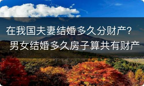 在我国夫妻结婚多久分财产？ 男女结婚多久房子算共有财产