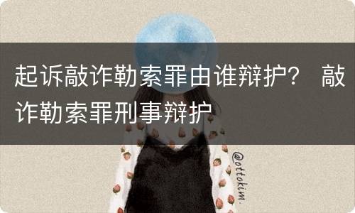 起诉敲诈勒索罪由谁辩护? 敲诈勒索罪刑事辩护 起诉敲诈勒索罪由谁辩护? 敲诈勒索罪刑事辩护