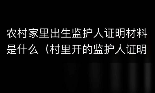农村家里出生监护人证明材料是什么（村里开的监护人证明）