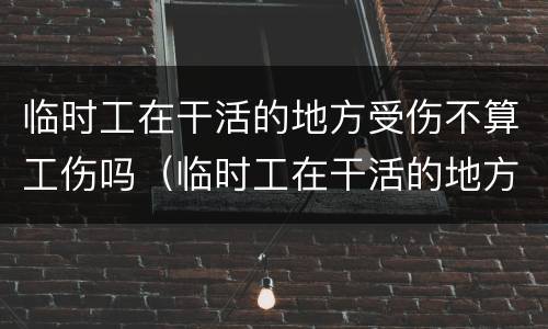 临时工在干活的地方受伤不算工伤吗（临时工在干活的地方受伤不算工伤吗怎么赔偿）