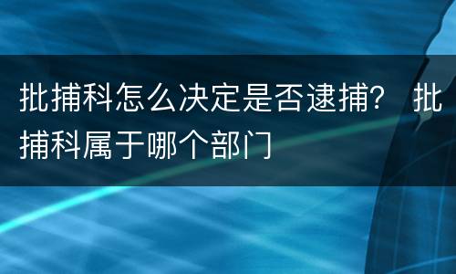 批捕科怎么决定是否逮捕？ 批捕科属于哪个部门