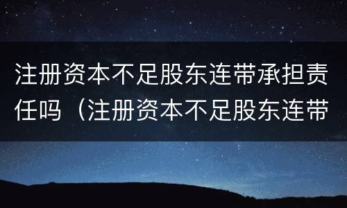 注册资本不足股东连带承担责任吗（注册资本不足股东连带承担责任吗为什么）