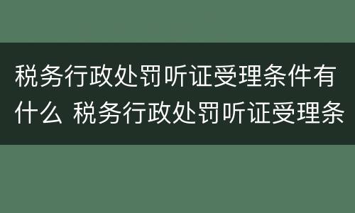 税务行政处罚听证受理条件有什么 税务行政处罚听证受理条件有什么规定