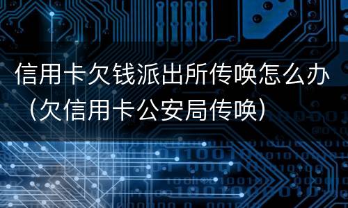 信用卡欠钱派出所传唤怎么办（欠信用卡公安局传唤）