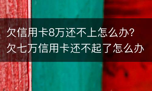欠信用卡8万还不上怎么办？ 欠七万信用卡还不起了怎么办