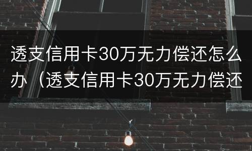 透支信用卡30万无力偿还怎么办（透支信用卡30万无力偿还怎么办,公安局已到家）