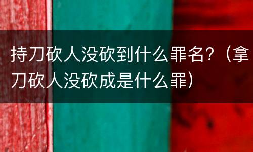 持刀砍人没砍到什么罪名?（拿刀砍人没砍成是什么罪）