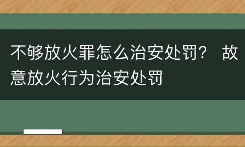 不够放火罪怎么治安处罚？ 故意放火行为治安处罚