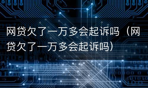 网贷欠了一万多会起诉吗（网贷欠了一万多会起诉吗）