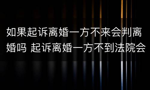 如果起诉离婚一方不来会判离婚吗 起诉离婚一方不到法院会怎么判