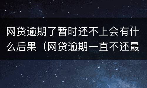 网贷逾期了暂时还不上会有什么后果（网贷逾期一直不还最终后果会怎样）