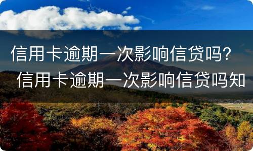 信用卡逾期一次影响信贷吗？ 信用卡逾期一次影响信贷吗知乎