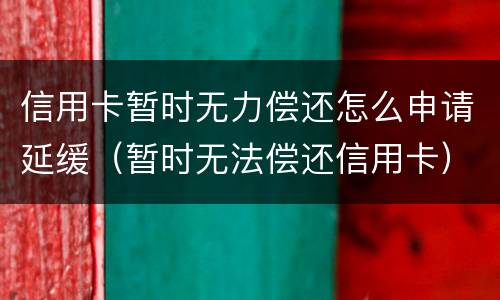 信用卡暂时无力偿还怎么申请延缓（暂时无法偿还信用卡）