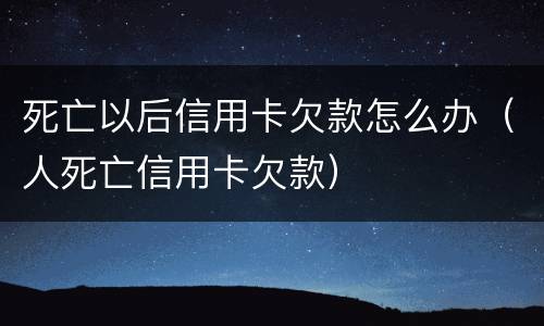 死亡以后信用卡欠款怎么办（人死亡信用卡欠款）