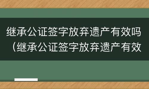 继承公证签字放弃遗产有效吗（继承公证签字放弃遗产有效吗）