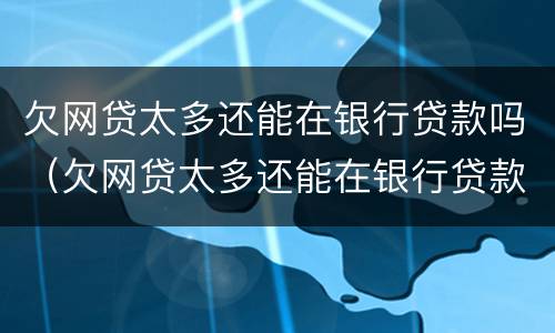 欠网贷太多还能在银行贷款吗（欠网贷太多还能在银行贷款吗）