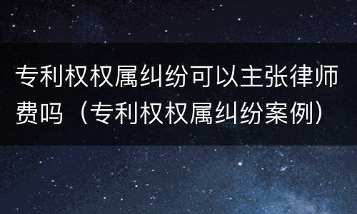 专利权权属纠纷可以主张律师费吗（专利权权属纠纷案例）