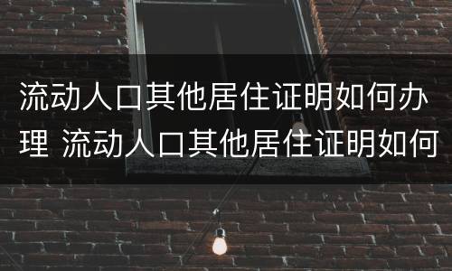 流动人口其他居住证明如何办理 流动人口其他居住证明如何办理的