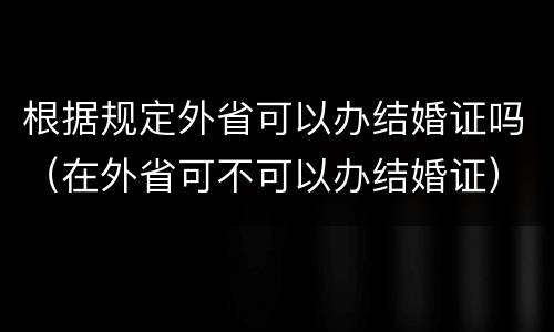 根据规定外省可以办结婚证吗（在外省可不可以办结婚证）