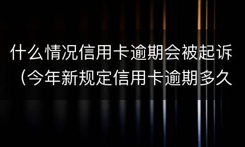 什么情况信用卡逾期会被起诉（今年新规定信用卡逾期多久会起诉）