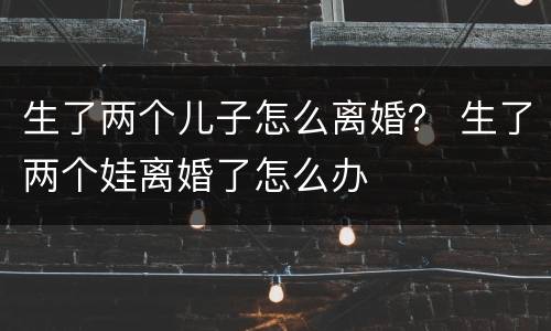 生了两个儿子怎么离婚？ 生了两个娃离婚了怎么办
