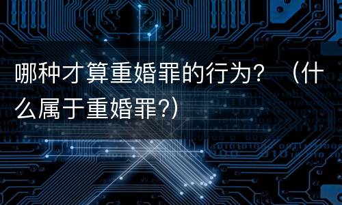 哪种才算重婚罪的行为？（什么属于重婚罪?）