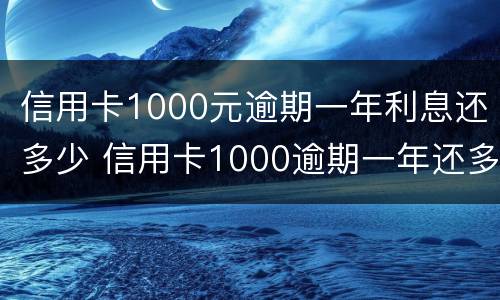 信用卡1000元逾期一年利息还多少 信用卡1000逾期一年还多钱