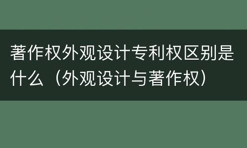 著作权外观设计专利权区别是什么（外观设计与著作权）