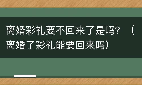 离婚彩礼要不回来了是吗？（离婚了彩礼能要回来吗）