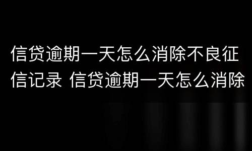 信贷逾期一天怎么消除不良征信记录 信贷逾期一天怎么消除不良征信记录和记录