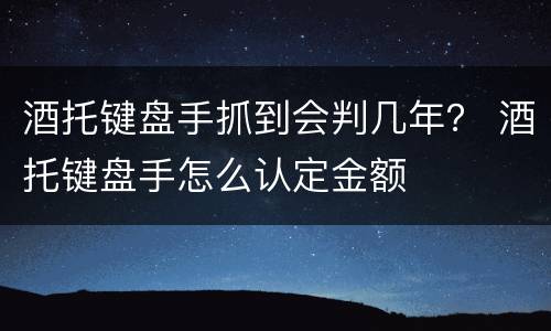 酒托键盘手抓到会判几年？ 酒托键盘手怎么认定金额