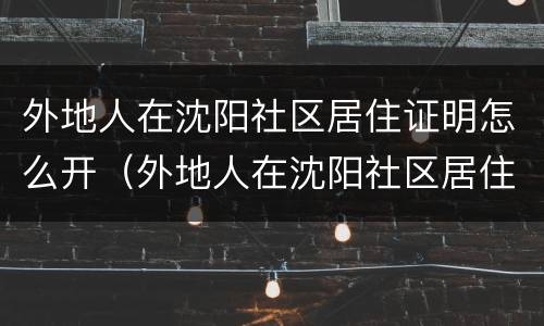 外地人在沈阳社区居住证明怎么开（外地人在沈阳社区居住证明怎么开具）