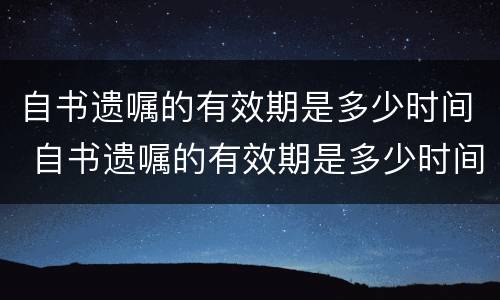 自书遗嘱的有效期是多少时间 自书遗嘱的有效期是多少时间