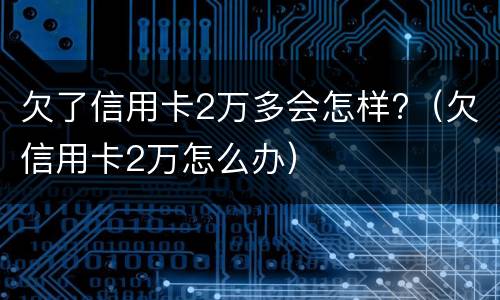 欠了信用卡2万多会怎样?（欠信用卡2万怎么办）