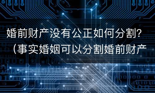 婚前财产没有公正如何分割?(事实婚姻可以分割婚前财产吗) 婚前财产没有公正如何分割?(事实婚姻可以分割婚前财产吗)