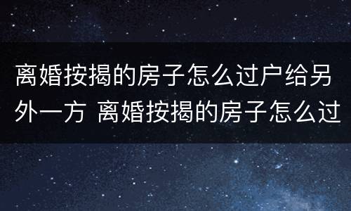 离婚按揭的房子怎么过户给另外一方 离婚按揭的房子怎么过户给另外一方父母