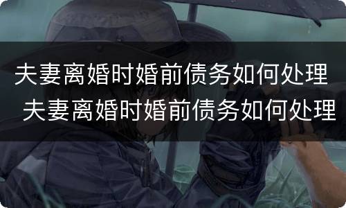 夫妻离婚时婚前债务如何处理 夫妻离婚时婚前债务如何处理最好