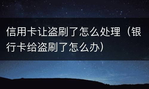 信用卡让盗刷了怎么处理（银行卡给盗刷了怎么办）