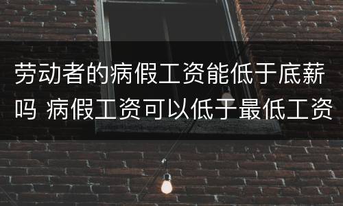劳动者的病假工资能低于底薪吗 病假工资可以低于最低工资吗